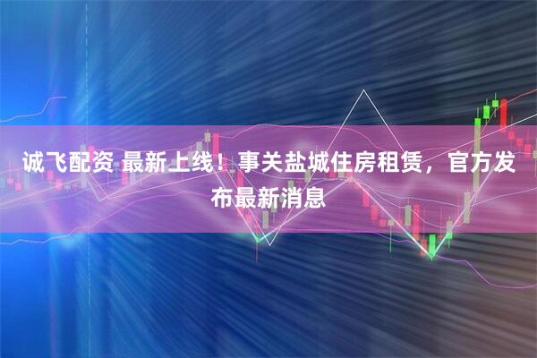 诚飞配资 最新上线！事关盐城住房租赁，官方发布最新消息