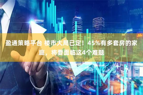 盈通策略平台 楼市大局已定！45%有多套房的家庭，将要面临这4个难题