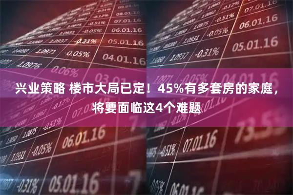 兴业策略 楼市大局已定！45%有多套房的家庭，将要面临这4个难题