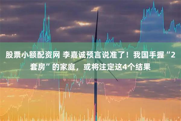 股票小额配资网 李嘉诚预言说准了！我国手握“2套房”的家庭，或将注定这4个结果
