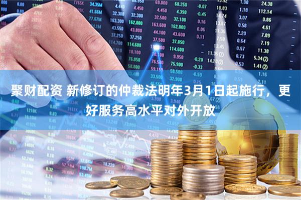 聚财配资 新修订的仲裁法明年3月1日起施行，更好服务高水平对外开放