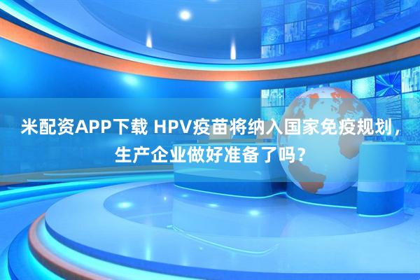 米配资APP下载 HPV疫苗将纳入国家免疫规划，生产企业做好准备了吗？