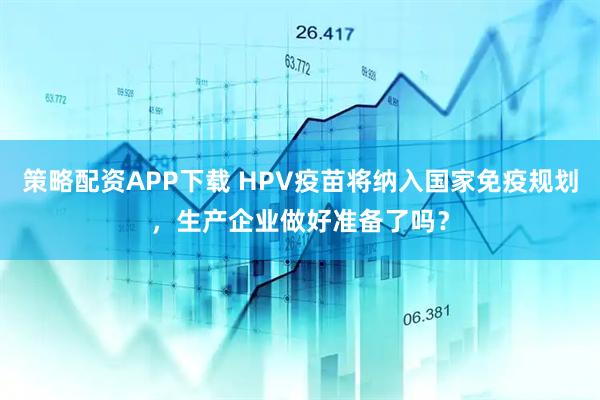 策略配资APP下载 HPV疫苗将纳入国家免疫规划，生产企业做好准备了吗？