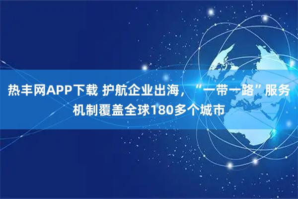 热丰网APP下载 护航企业出海，“一带一路”服务机制覆盖全球180多个城市