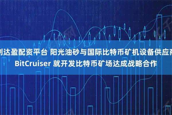 创达盈配资平台 阳光油砂与国际比特币矿机设备供应商BitCruiser 就开发比特币矿场达成战略合作
