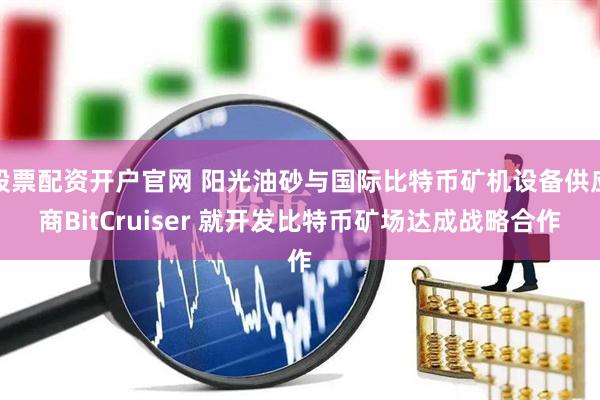 股票配资开户官网 阳光油砂与国际比特币矿机设备供应商BitCruiser 就开发比特币矿场达成战略合作