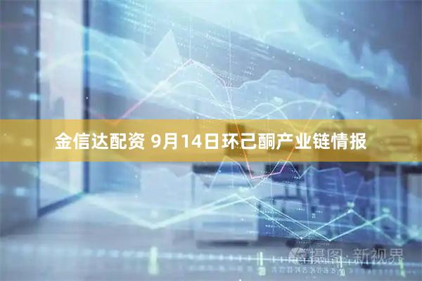 金信达配资 9月14日环己酮产业链情报