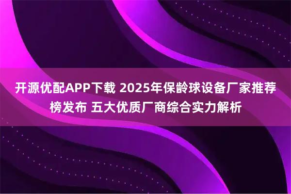 开源优配APP下载 2025年保龄球设备厂家推荐榜发布 五大优质厂商综合实力解析