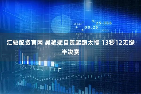 汇融配资官网 吴艳妮自责起跑太慢 13秒12无缘半决赛