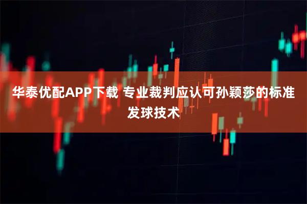 华泰优配APP下载 专业裁判应认可孙颖莎的标准发球技术