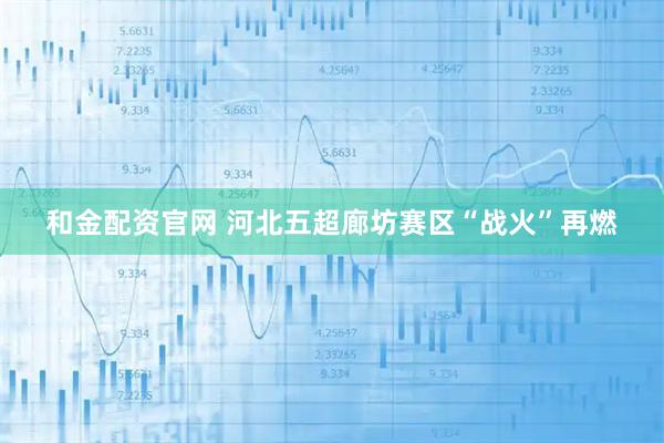 和金配资官网 河北五超廊坊赛区“战火”再燃