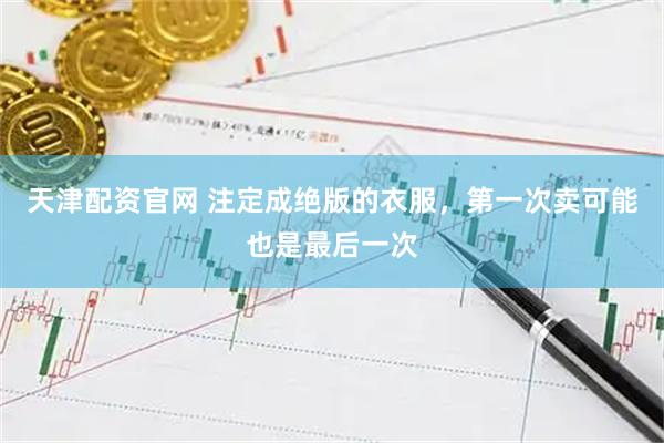 天津配资官网 注定成绝版的衣服，第一次卖可能也是最后一次