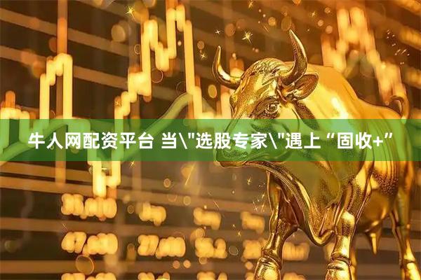牛人网配资平台 当＂选股专家＂遇上“固收+”
