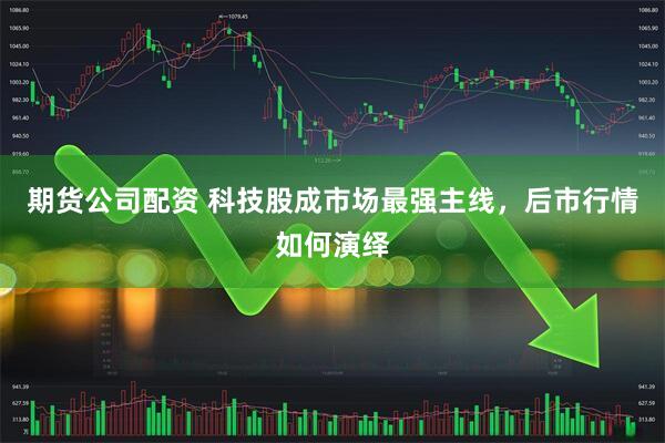 期货公司配资 科技股成市场最强主线，后市行情如何演绎