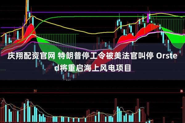 庆翔配资官网 特朗普停工令被美法官叫停 Orsted将重启海上风电项目