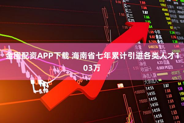 金囤配资APP下载 海南省七年累计引进各类人才103万