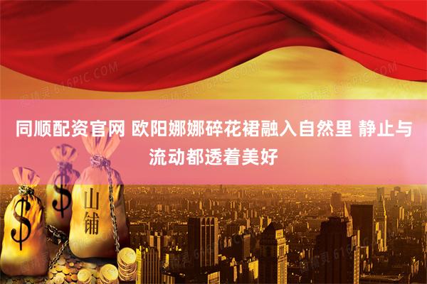 同顺配资官网 欧阳娜娜碎花裙融入自然里 静止与流动都透着美好