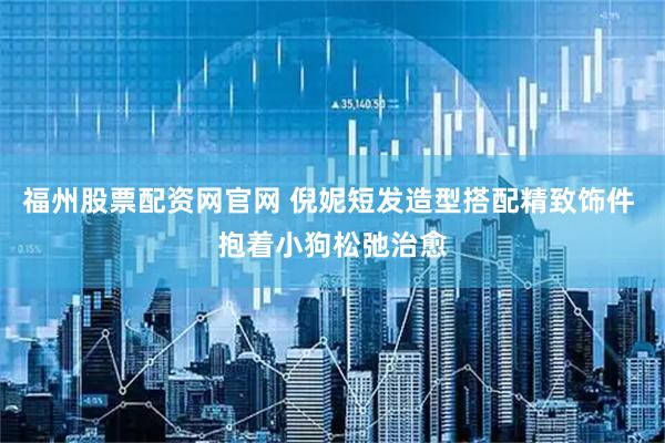 福州股票配资网官网 倪妮短发造型搭配精致饰件 抱着小狗松弛治愈