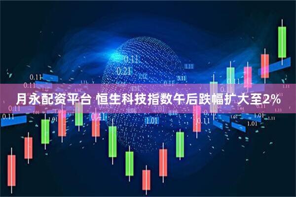 月永配资平台 恒生科技指数午后跌幅扩大至2%