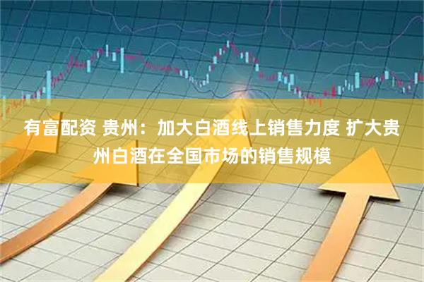 有富配资 贵州：加大白酒线上销售力度 扩大贵州白酒在全国市场的销售规模