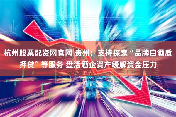 杭州股票配资网官网 贵州：支持探索“品牌白酒质押贷”等服务 盘活酒企资产缓解资金压力