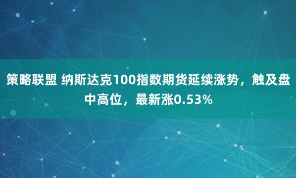 策略联盟 纳斯达克100指数期货延续涨势，触及盘中高位，最新涨0.53%