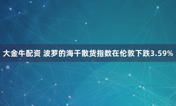 大金牛配资 波罗的海干散货指数在伦敦下跌3.59%
