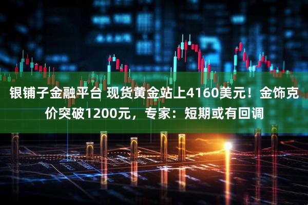 银铺子金融平台 现货黄金站上4160美元！金饰克价突破1200元，专家：短期或有回调