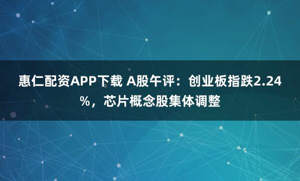 惠仁配资APP下载 A股午评:创业板指跌2.24%,芯片概念股集体调整