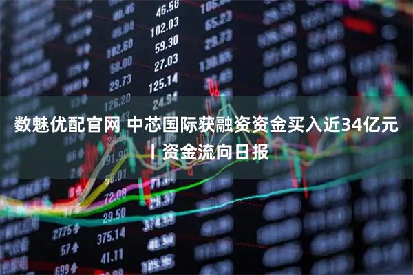 数魅优配官网 中芯国际获融资资金买入近34亿元丨资金流向日报