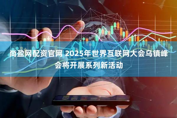 尚盈网配资官网 2025年世界互联网大会乌镇峰会将开展系列新活动