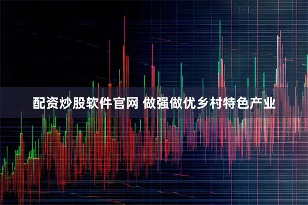 配资炒股软件官网 做强做优乡村特色产业