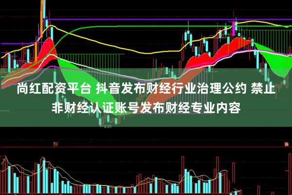 尚红配资平台 抖音发布财经行业治理公约 禁止非财经认证账号发布财经专业内容