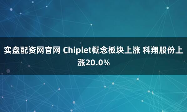 实盘配资网官网 Chiplet概念板块上涨 科翔股份上涨20.0%