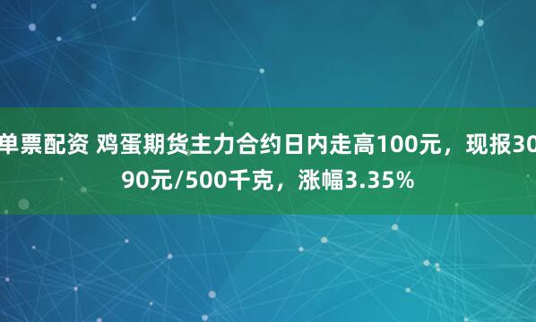 单票配资 鸡蛋期货主力合约日内走高100元，现报3090元/500千克，涨幅3.35%