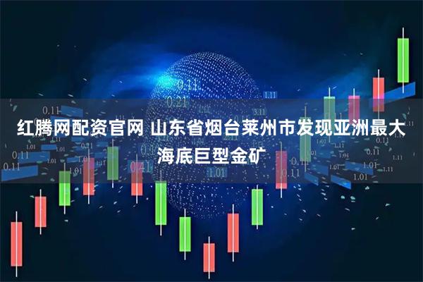 红腾网配资官网 山东省烟台莱州市发现亚洲最大海底巨型金矿