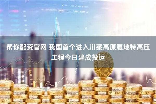帮你配资官网 我国首个进入川藏高原腹地特高压工程今日建成投运