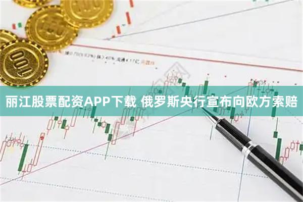 丽江股票配资APP下载 俄罗斯央行宣布向欧方索赔