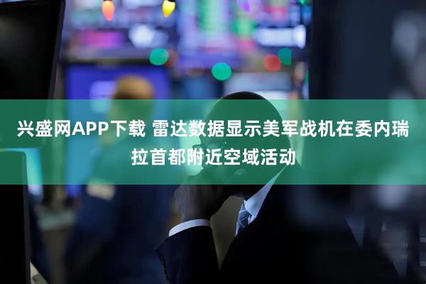 兴盛网APP下载 雷达数据显示美军战机在委内瑞拉首都附近空域活动