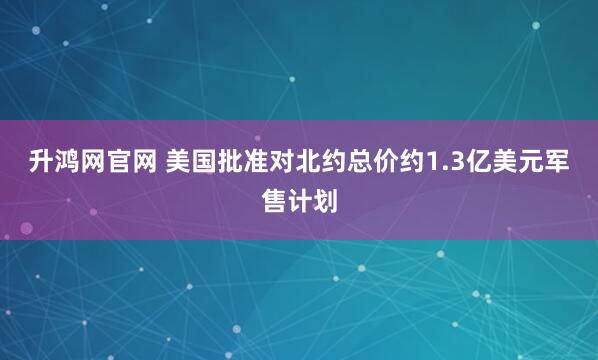 升鸿网官网 美国批准对北约总价约1.3亿美元军售计划
