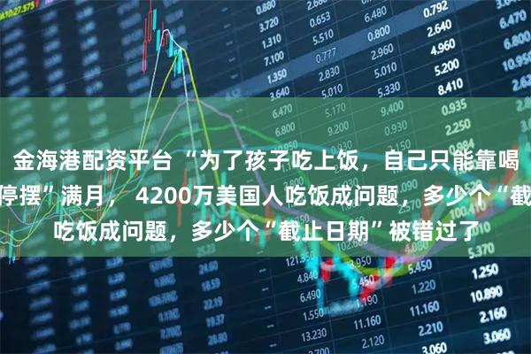 金海港配资平台 “为了孩子吃上饭，自己只能靠喝水撑着”！政府“停摆”满月， 4200万美国人吃饭成问题，多少个“截止日期”被错过了