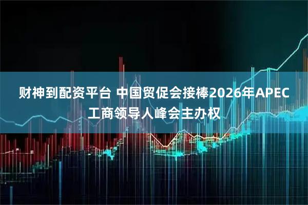 财神到配资平台 中国贸促会接棒2026年APEC工商领导人峰会主办权
