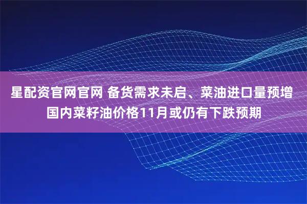 星配资官网官网 备货需求未启、菜油进口量预增 国内菜籽油价格11月或仍有下跌预期