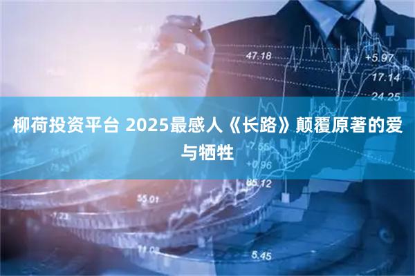 柳荷投资平台 2025最感人《长路》颠覆原著的爱与牺牲