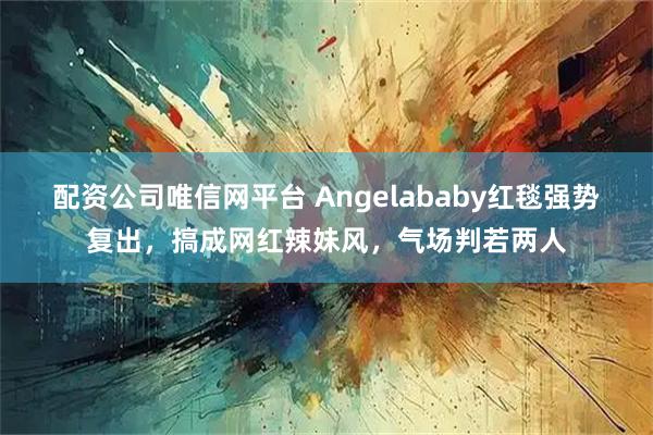 配资公司唯信网平台 Angelababy红毯强势复出，搞成网红辣妹风，气场判若两人