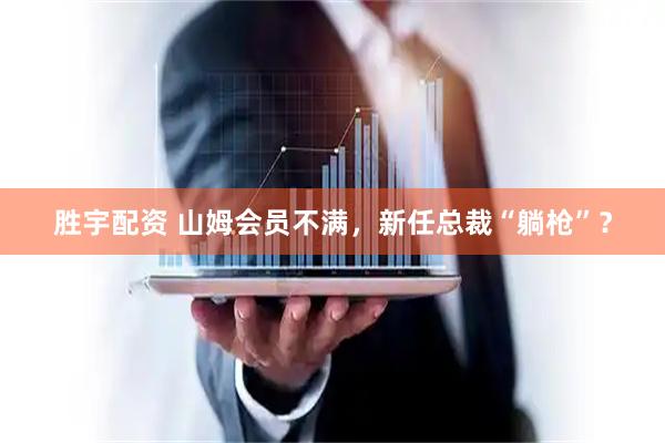胜宇配资 山姆会员不满，新任总裁“躺枪”？