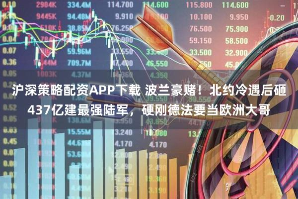 沪深策略配资APP下载 波兰豪赌！北约冷遇后砸437亿建最强陆军，硬刚德法要当欧洲大哥