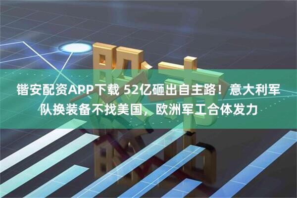 锴安配资APP下载 52亿砸出自主路！意大利军队换装备不找美国，欧洲军工合体发力