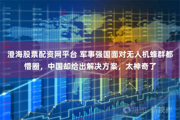 澄海股票配资网平台 军事强国面对无人机蜂群都懵圈，中国却给出解决方案，太神奇了