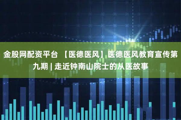 金股网配资平台 【医德医风】医德医风教育宣传第九期 | 走近钟南山院士的从医故事